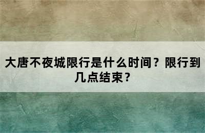 大唐不夜城限行是什么时间？限行到几点结束？
