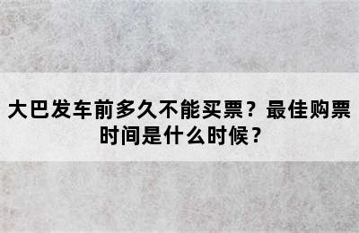 大巴发车前多久不能买票？最佳购票时间是什么时候？
