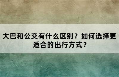 大巴和公交有什么区别？如何选择更适合的出行方式？