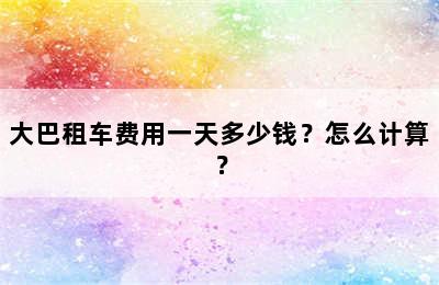 大巴租车费用一天多少钱？怎么计算？
