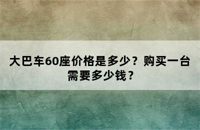 大巴车60座价格是多少？购买一台需要多少钱？