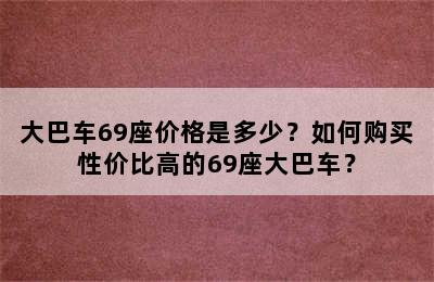 大巴车69座价格是多少？如何购买性价比高的69座大巴车？