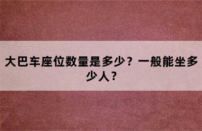 大巴车座位数量是多少？一般能坐多少人？