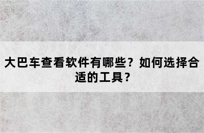 大巴车查看软件有哪些？如何选择合适的工具？