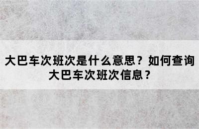 大巴车次班次是什么意思？如何查询大巴车次班次信息？