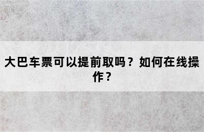 大巴车票可以提前取吗？如何在线操作？