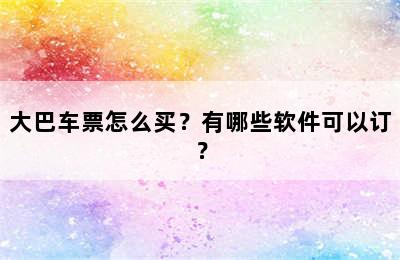 大巴车票怎么买？有哪些软件可以订？