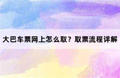 大巴车票网上怎么取？取票流程详解