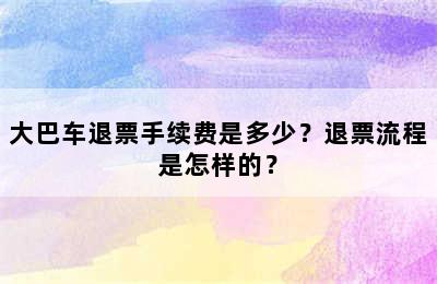 大巴车退票手续费是多少？退票流程是怎样的？