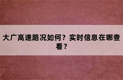 大广高速路况如何？实时信息在哪查看？