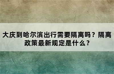 大庆到哈尔滨出行需要隔离吗？隔离政策最新规定是什么？
