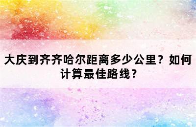 大庆到齐齐哈尔距离多少公里？如何计算最佳路线？