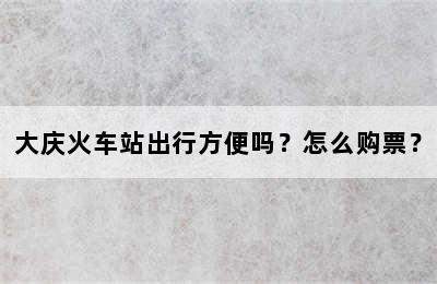 大庆火车站出行方便吗？怎么购票？