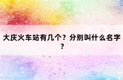 大庆火车站有几个？分别叫什么名字？