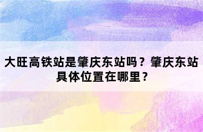 大旺高铁站是肇庆东站吗？肇庆东站具体位置在哪里？