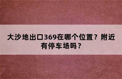 大沙地出口369在哪个位置？附近有停车场吗？