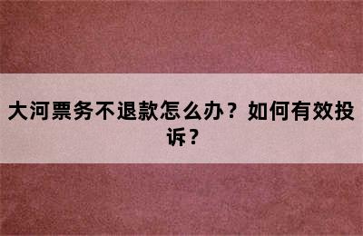 大河票务不退款怎么办？如何有效投诉？