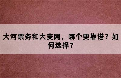 大河票务和大麦网，哪个更靠谱？如何选择？