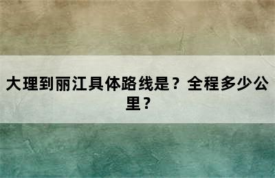 大理到丽江具体路线是？全程多少公里？