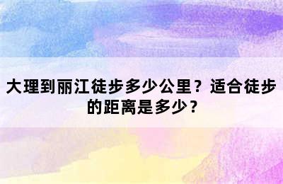 大理到丽江徒步多少公里？适合徒步的距离是多少？