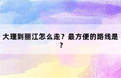 大理到丽江怎么走？最方便的路线是？