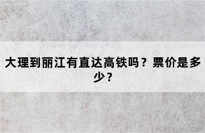 大理到丽江有直达高铁吗？票价是多少？
