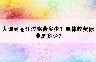 大理到丽江过路费多少？具体收费标准是多少？