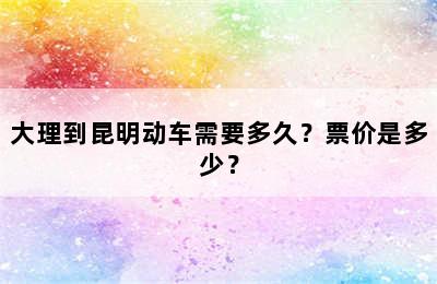 大理到昆明动车需要多久？票价是多少？
