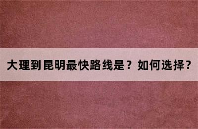 大理到昆明最快路线是？如何选择？