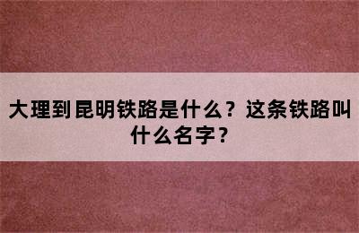 大理到昆明铁路是什么？这条铁路叫什么名字？