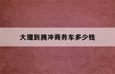 大理到腾冲商务车多少钱