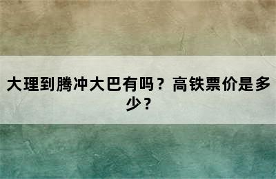 大理到腾冲大巴有吗？高铁票价是多少？
