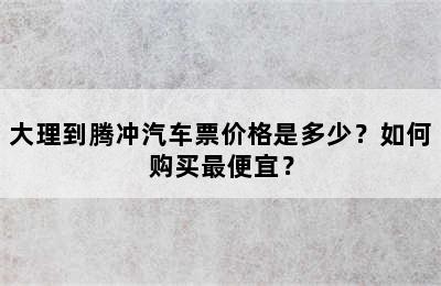 大理到腾冲汽车票价格是多少？如何购买最便宜？