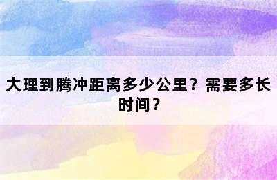 大理到腾冲距离多少公里？需要多长时间？