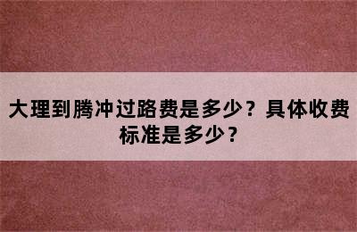 大理到腾冲过路费是多少？具体收费标准是多少？