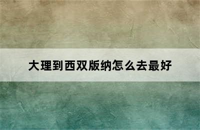 大理到西双版纳怎么去最好