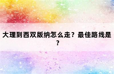 大理到西双版纳怎么走？最佳路线是？