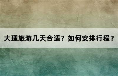 大理旅游几天合适？如何安排行程？