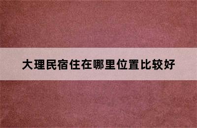 大理民宿住在哪里位置比较好