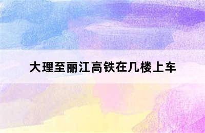 大理至丽江高铁在几楼上车