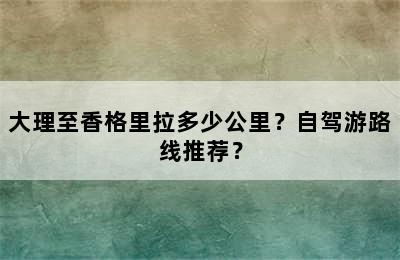 大理至香格里拉多少公里？自驾游路线推荐？