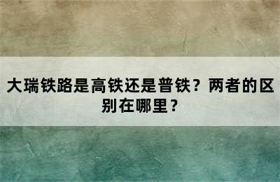 大瑞铁路是高铁还是普铁？两者的区别在哪里？