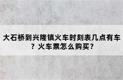 大石桥到兴隆镇火车时刻表几点有车？火车票怎么购买？