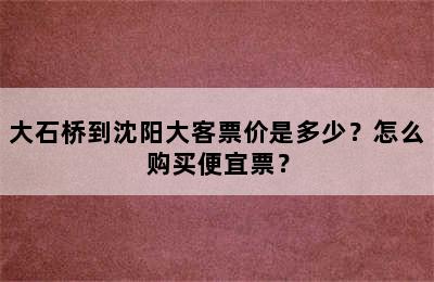 大石桥到沈阳大客票价是多少？怎么购买便宜票？