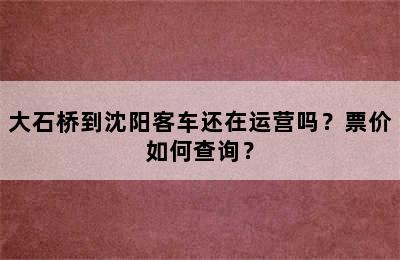 大石桥到沈阳客车还在运营吗？票价如何查询？