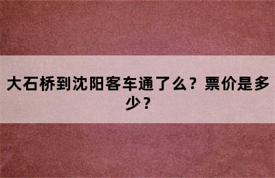 大石桥到沈阳客车通了么？票价是多少？