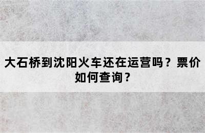 大石桥到沈阳火车还在运营吗？票价如何查询？