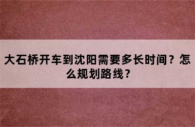 大石桥开车到沈阳需要多长时间？怎么规划路线？