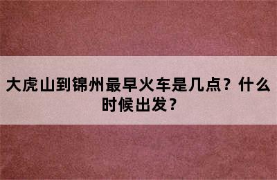 大虎山到锦州最早火车是几点？什么时候出发？
