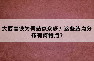 大西高铁为何站点众多？这些站点分布有何特点？
